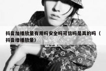 抖音加播放量有用吗安全吗可信吗是真的吗（抖音增播放量）