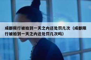 成都限行被拍到一天之内还处罚几次（成都限行被拍到一天之内还处罚几次吗）
