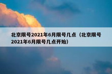 北京限号2021年6月限号几点（北京限号2021年6月限号几点开始）