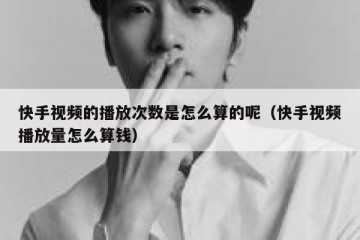 快手视频的播放次数是怎么算的呢（快手视频播放量怎么算钱）