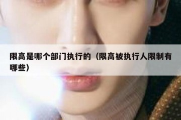 限高是哪个部门执行的（限高被执行人限制有哪些）