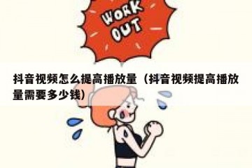 抖音视频怎么提高播放量（抖音视频提高播放量需要多少钱）