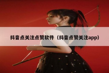 抖音点关注点赞软件（抖音点赞关注app）