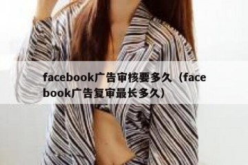 facebook广告审核要多久（facebook广告复审最长多久）