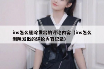 ins怎么删除发出的评论内容（ins怎么删除发出的评论内容记录）