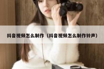 抖音视频怎么制作（抖音视频怎么制作铃声）