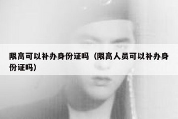 限高可以补办身份证吗（限高人员可以补办身份证吗）