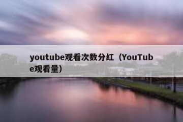 youtube观看次数分红（YouTube观看量）