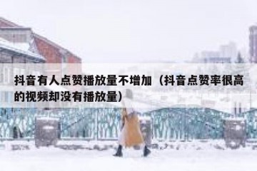 抖音有人点赞播放量不增加（抖音点赞率很高的视频却没有播放量）