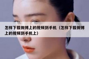 怎样下载微博上的视频到手机（怎样下载微博上的视频到手机上）