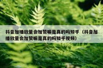 抖音加播放量会加赞嘛是真的吗知乎（抖音加播放量会加赞嘛是真的吗知乎视频）