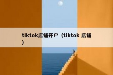 tiktok店铺开户（tiktok 店铺）