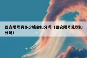 西安限号罚多少钱会扣分吗（西安限号处罚扣分吗）
