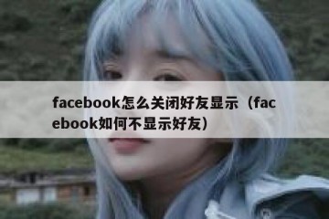 facebook怎么关闭好友显示（facebook如何不显示好友）