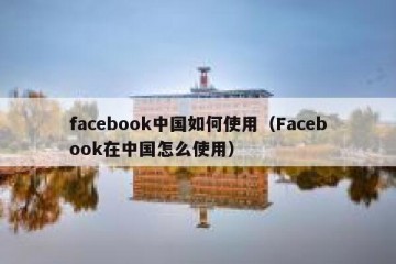 facebook中国如何使用（Facebook在中国怎么使用）