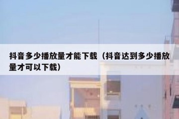 抖音多少播放量才能下载（抖音达到多少播放量才可以下载）