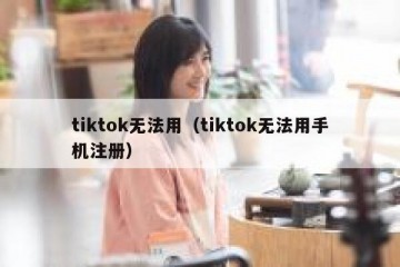 tiktok无法用（tiktok无法用手机注册）