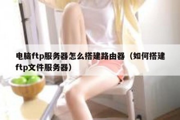电脑ftp服务器怎么搭建路由器（如何搭建ftp文件服务器）