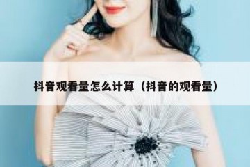 抖音观看量怎么计算（抖音的观看量）