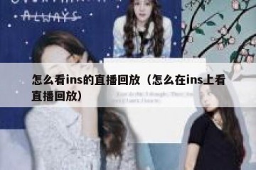 怎么看ins的直播回放（怎么在ins上看直播回放）