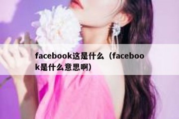 facebook这是什么（facebook是什么意思啊）
