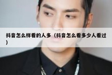 抖音怎么样看的人多（抖音怎么看多少人看过）