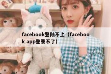 facebook登陆不上（facebook app登录不了）