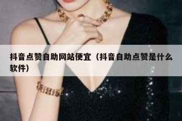 抖音点赞自助网站便宜（抖音自助点赞是什么软件）