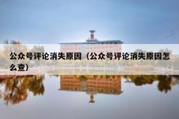 公众号评论消失原因（公众号评论消失原因怎么查）