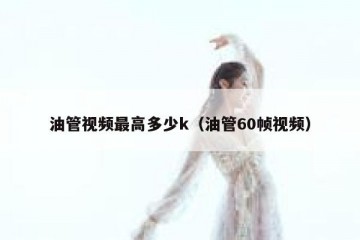 油管视频最高多少k（油管60帧视频）