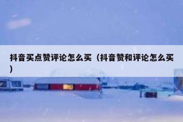 抖音买点赞评论怎么买（抖音赞和评论怎么买）