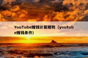 YouTube赚钱计算规则（youtube赚钱条件）