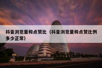 抖音浏览量和点赞比（抖音浏览量和点赞比例多少正常）