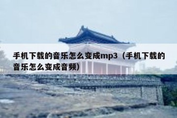 手机下载的音乐怎么变成mp3（手机下载的音乐怎么变成音频）