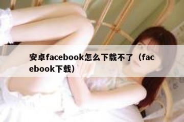 安卓facebook怎么下载不了（facebook下载）