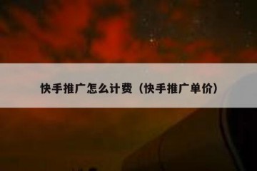 快手推广怎么计费（快手推广单价）