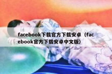 facebook下载官方下载安卓（facebook官方下载安卓中文版）