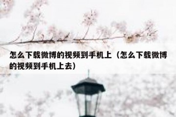 怎么下载微博的视频到手机上（怎么下载微博的视频到手机上去）