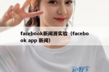facebook新闻源实验（facebook app 新闻）