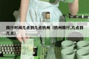 限行时间几点到几点杭州（杭州限行,几点到几点）