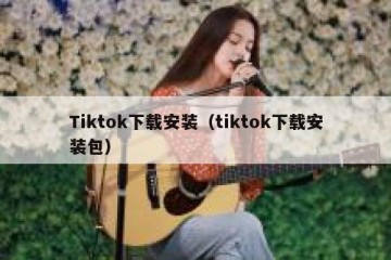 Tiktok下载安装（tiktok下载安装包）