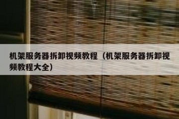 机架服务器拆卸视频教程（机架服务器拆卸视频教程大全）