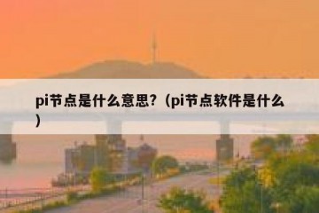 pi节点是什么意思?（pi节点软件是什么）