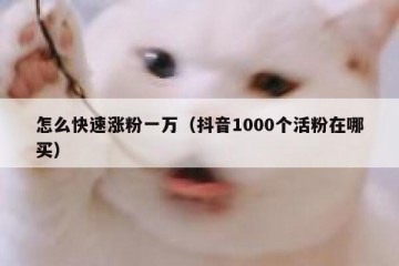 怎么快速涨粉一万（抖音1000个活粉在哪买）