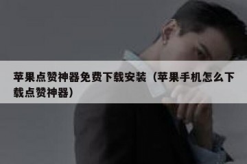 苹果点赞神器免费下载安装（苹果手机怎么下载点赞神器）