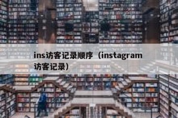 ins访客记录顺序（instagram 访客记录）