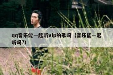 qq音乐能一起听vip的歌吗（音乐能一起听吗?）