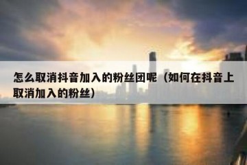 怎么取消抖音加入的粉丝团呢（如何在抖音上取消加入的粉丝）