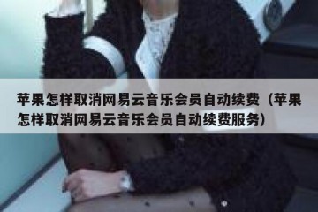 苹果怎样取消网易云音乐会员自动续费（苹果怎样取消网易云音乐会员自动续费服务）