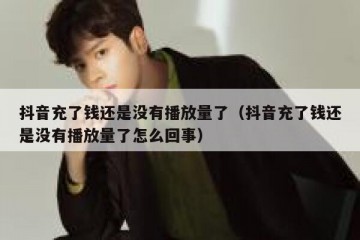 抖音充了钱还是没有播放量了（抖音充了钱还是没有播放量了怎么回事）
